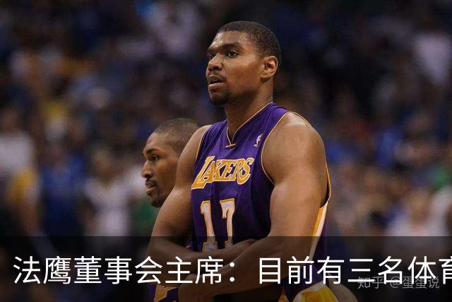 法鹰董事会主席：目前有三名体育总监候选人，很快将做决定