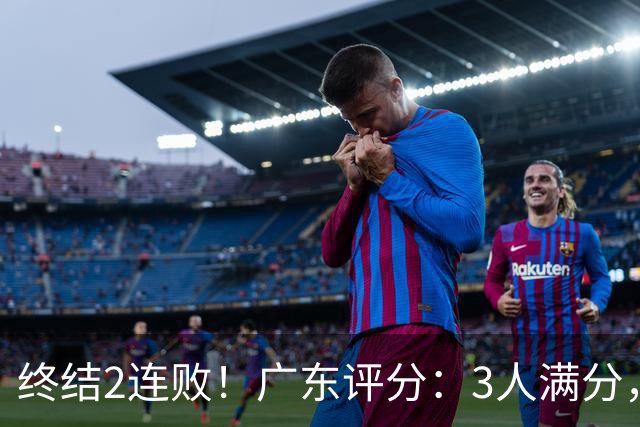 终结2连败！广东评分：3人满分，4人优秀，2国手不合格，18分取胜