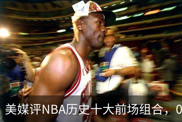 美媒评NBA历史十大前场组合，01湖人第9，96公牛第4，第1无悬念