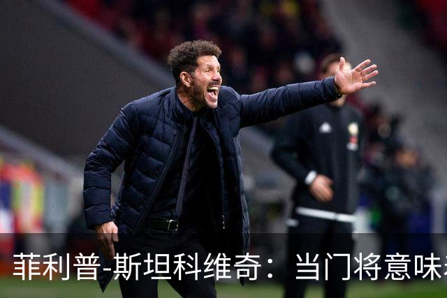 菲利普-斯坦科维奇：当门将意味着责任；国米永远是我的家