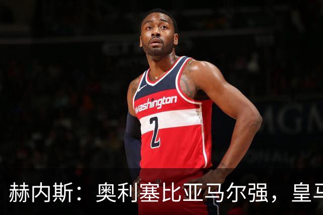 赫内斯：奥利塞比亚马尔强，皇马想买是胡扯
